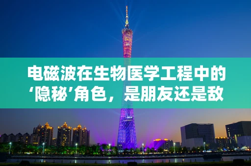 电磁波在生物医学工程中的‘隐秘’角色，是朋友还是敌人？