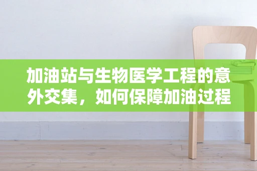 加油站与生物医学工程的意外交集，如何保障加油过程中的健康安全？