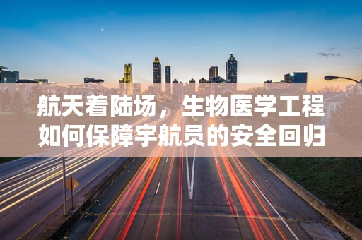 航天着陆场，生物医学工程如何保障宇航员的安全回归？