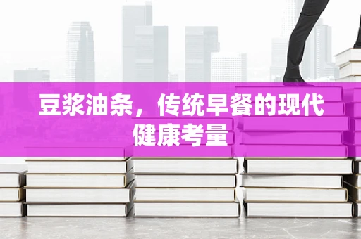 豆浆油条，传统早餐的现代健康考量