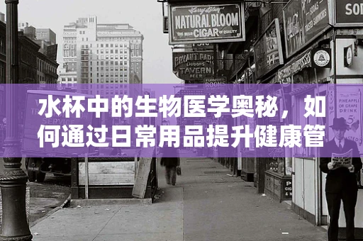 水杯中的生物医学奥秘，如何通过日常用品提升健康管理？