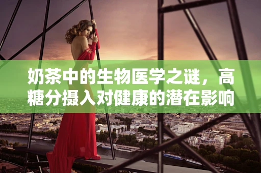 奶茶中的生物医学之谜，高糖分摄入对健康的潜在影响