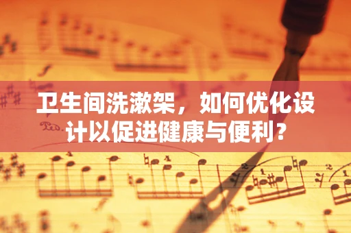 卫生间洗漱架，如何优化设计以促进健康与便利？