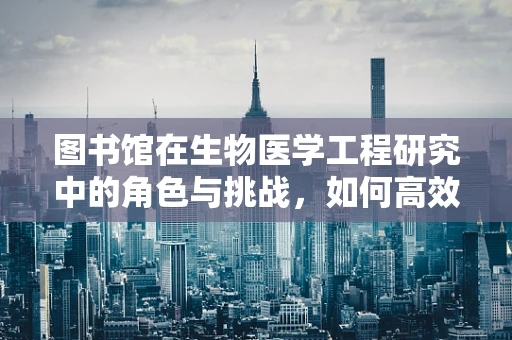 图书馆在生物医学工程研究中的角色与挑战，如何高效利用资源？