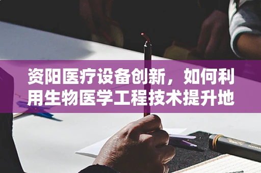 资阳医疗设备创新，如何利用生物医学工程技术提升地区医疗水平？