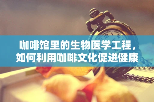 咖啡馆里的生物医学工程，如何利用咖啡文化促进健康生活方式？