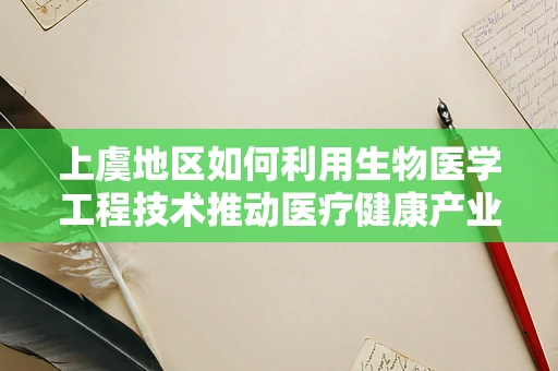 上虞地区如何利用生物医学工程技术推动医疗健康产业发展？
