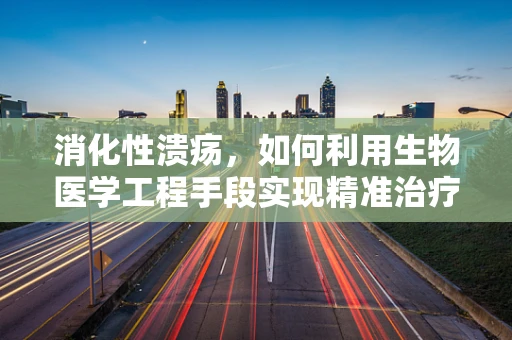 消化性溃疡，如何利用生物医学工程手段实现精准治疗？