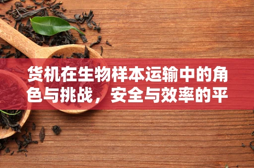 货机在生物样本运输中的角色与挑战，安全与效率的平衡艺术