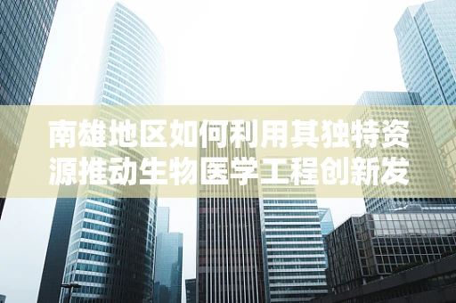 南雄地区如何利用其独特资源推动生物医学工程创新发展？