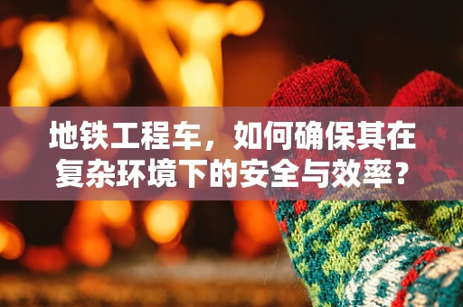 地铁工程车，如何确保其在复杂环境下的安全与效率？
