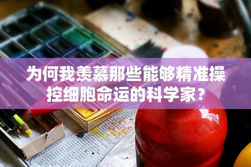 为何我羡慕那些能够精准操控细胞命运的科学家？