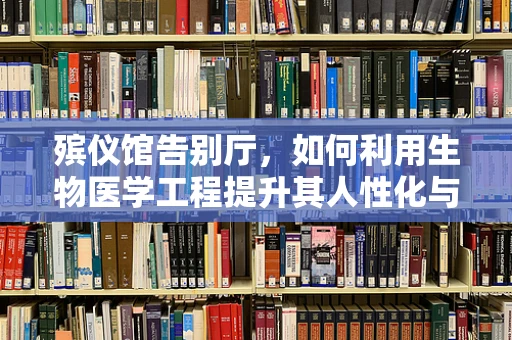 殡仪馆告别厅，如何利用生物医学工程提升其人性化与科技感？