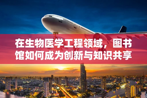 在生物医学工程领域，图书馆如何成为创新与知识共享的‘智慧源泉’？