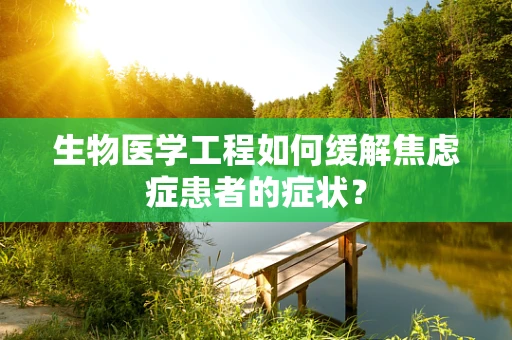 生物医学工程如何缓解焦虑症患者的症状？