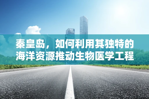 秦皇岛，如何利用其独特的海洋资源推动生物医学工程创新？