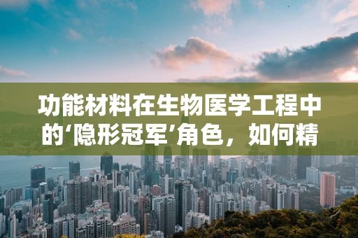 功能材料在生物医学工程中的‘隐形冠军’角色，如何精准匹配材料特性以优化治疗效果？
