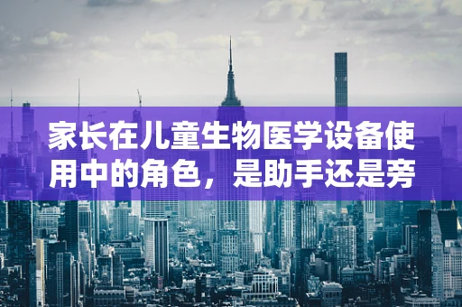 家长在儿童生物医学设备使用中的角色，是助手还是旁观者？