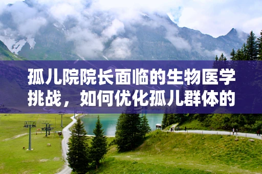孤儿院院长面临的生物医学挑战，如何优化孤儿群体的健康管理？