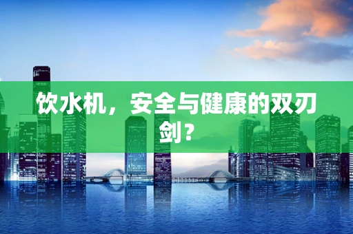 饮水机，安全与健康的双刃剑？