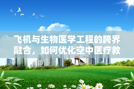 飞机与生物医学工程的跨界融合，如何优化空中医疗救援？