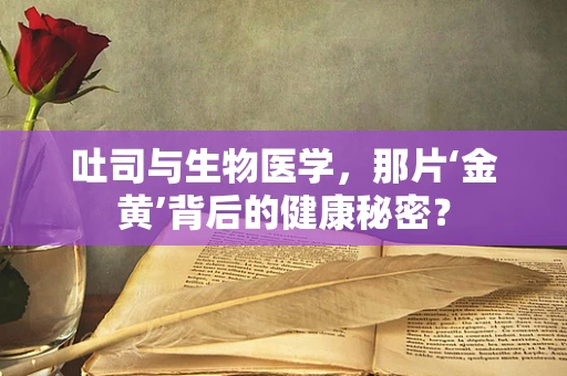 吐司与生物医学，那片‘金黄’背后的健康秘密？