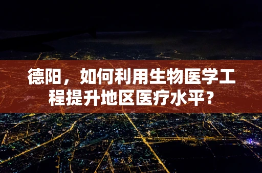 德阳，如何利用生物医学工程提升地区医疗水平？