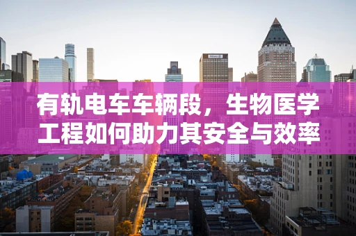 有轨电车车辆段，生物医学工程如何助力其安全与效率？