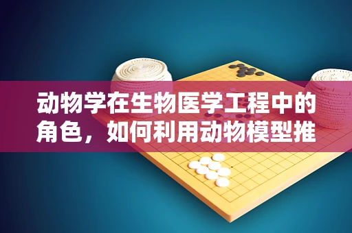 动物学在生物医学工程中的角色，如何利用动物模型推动医学进步？