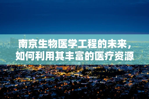 南京生物医学工程的未来，如何利用其丰富的医疗资源推动创新？