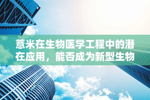 薏米在生物医学工程中的潜在应用，能否成为新型生物材料？
