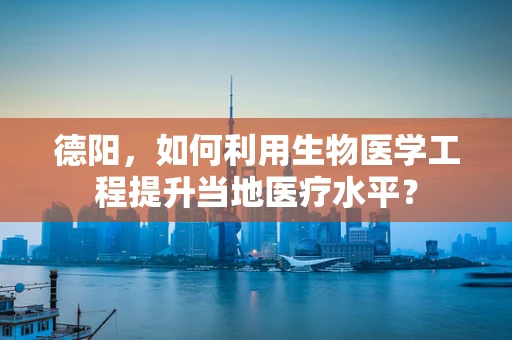 德阳，如何利用生物医学工程提升当地医疗水平？