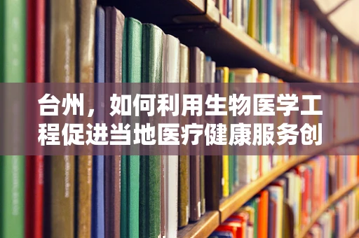 台州，如何利用生物医学工程促进当地医疗健康服务创新？