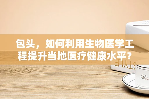 包头，如何利用生物医学工程提升当地医疗健康水平？