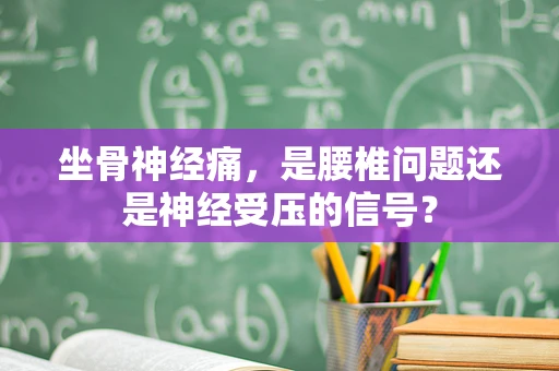 坐骨神经痛，是腰椎问题还是神经受压的信号？