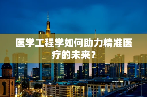 医学工程学如何助力精准医疗的未来？