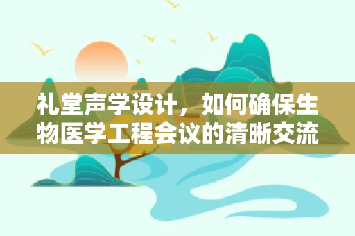 礼堂声学设计，如何确保生物医学工程会议的清晰交流？