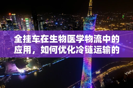全挂车在生物医学物流中的应用，如何优化冷链运输的‘生命之链’？