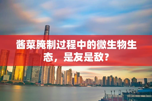 酱菜腌制过程中的微生物生态，是友是敌？