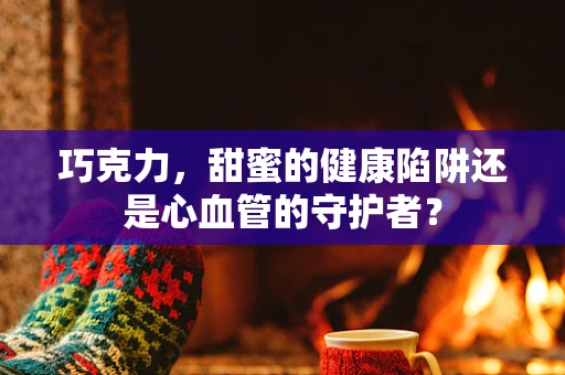巧克力，甜蜜的健康陷阱还是心血管的守护者？