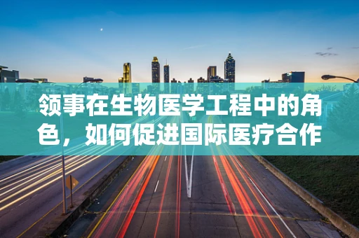 领事在生物医学工程中的角色，如何促进国际医疗合作与交流？