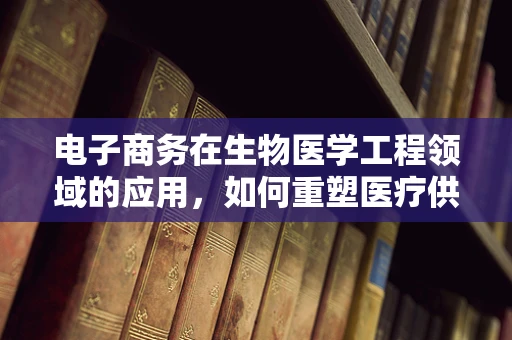 电子商务在生物医学工程领域的应用，如何重塑医疗供应链？