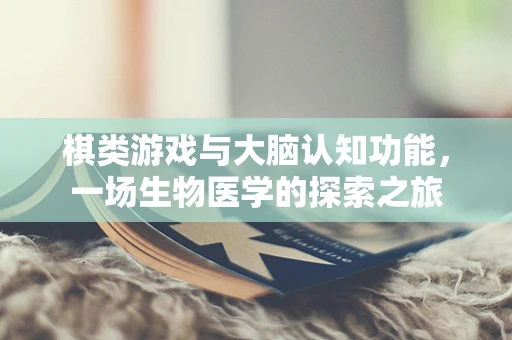 棋类游戏与大脑认知功能，一场生物医学的探索之旅