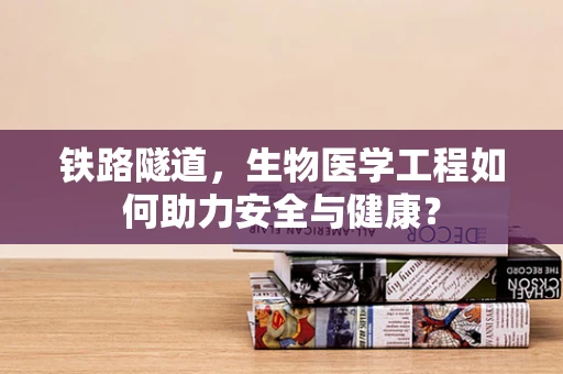 铁路隧道，生物医学工程如何助力安全与健康？