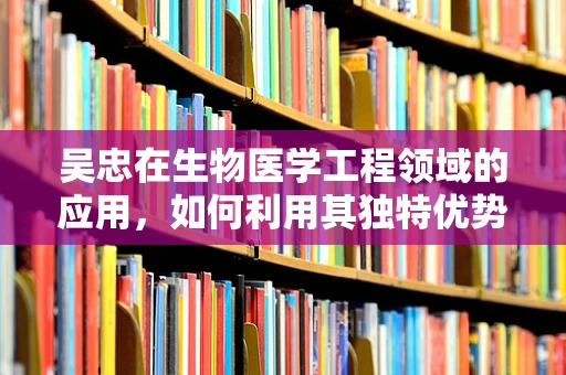 吴忠在生物医学工程领域的应用，如何利用其独特优势促进医疗创新？