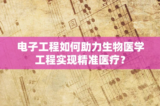 电子工程如何助力生物医学工程实现精准医疗？