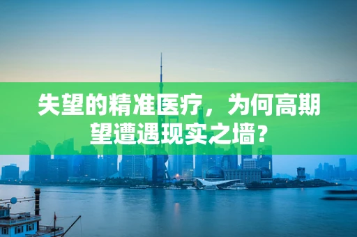 失望的精准医疗，为何高期望遭遇现实之墙？