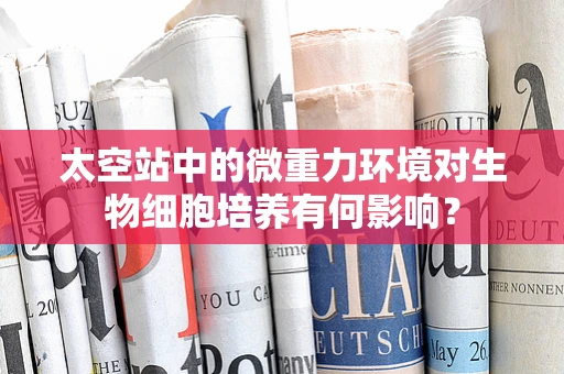 太空站中的微重力环境对生物细胞培养有何影响？