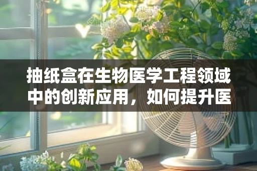抽纸盒在生物医学工程领域中的创新应用，如何提升医疗环境的卫生与效率？