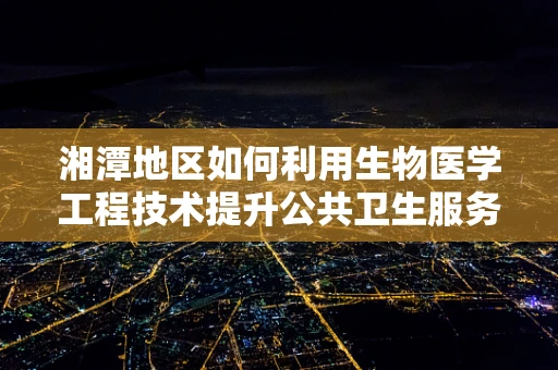 湘潭地区如何利用生物医学工程技术提升公共卫生服务？